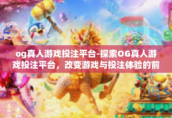 og真人游戏投注平台-探索OG真人游戏投注平台，改变游戏与投注体验的前沿-og真人游戏投注平台
