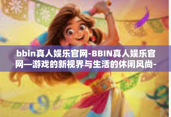 bbin真人娱乐官网-BBIN真人娱乐官网—游戏的新视界与生活的休闲风尚-bbin真人娱乐官网