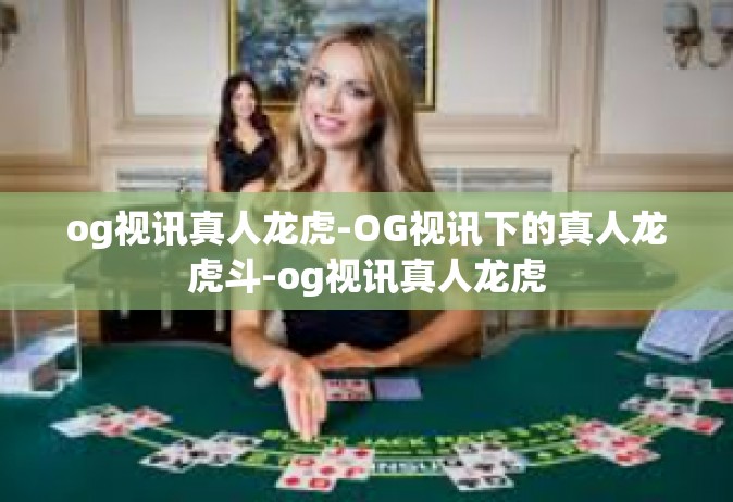 og视讯真人龙虎-OG视讯下的真人龙虎斗-og视讯真人龙虎
