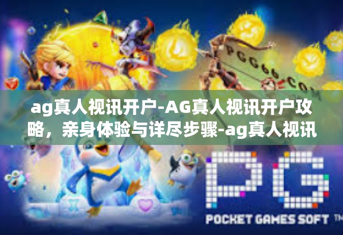 ag真人视讯开户-AG真人视讯开户攻略，亲身体验与详尽步骤-ag真人视讯开户