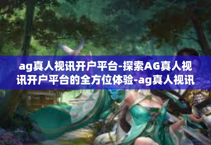 ag真人视讯开户平台-探索AG真人视讯开户平台的全方位体验-ag真人视讯开户平台
