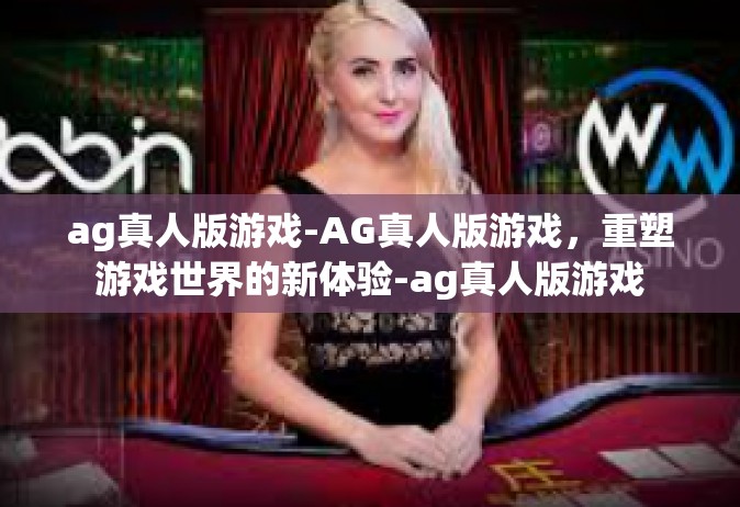 ag真人版游戏-AG真人版游戏，重塑游戏世界的新体验-ag真人版游戏